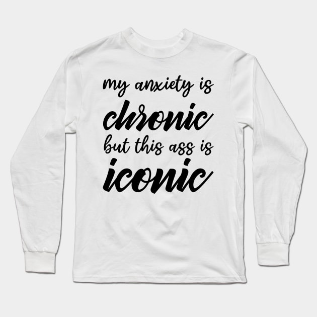 My Anxiety Is Chronic But This Ass Is Iconic Long Sleeve T-Shirt by teestaan